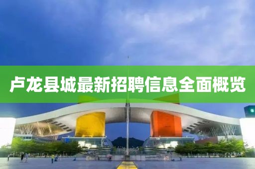 卢龙县城最新招聘信息全面概览