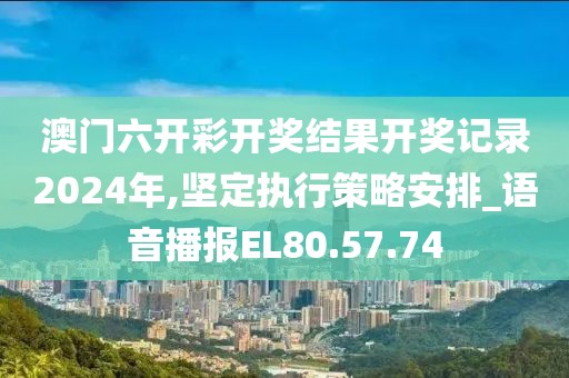 澳门六开彩开奖结果开奖记录2024年,坚定执行策略安排_语音播报EL80.57.74