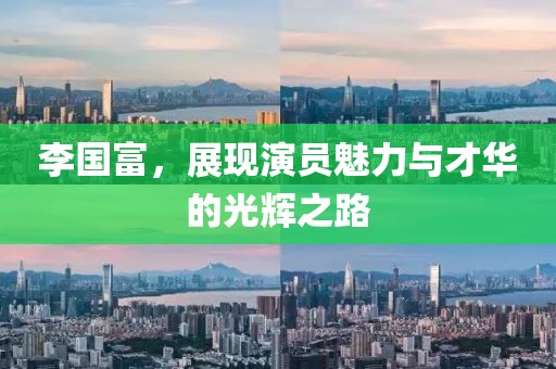 李国富，展现演员魅力与才华的光辉之路