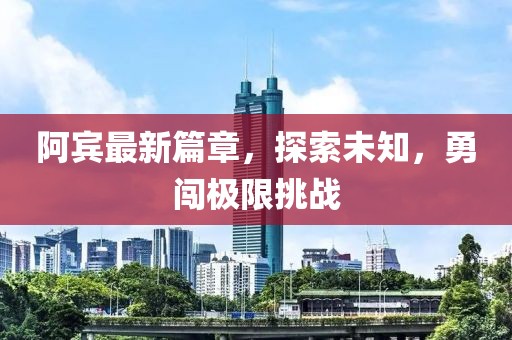 阿宾最新篇章，探索未知，勇闯极限挑战