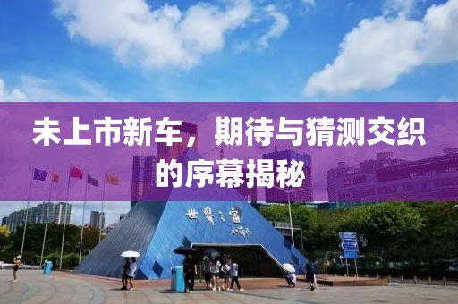 未上市新车，期待与猜测交织的序幕揭秘