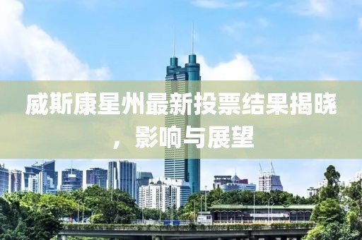 威斯康星州最新投票结果揭晓，影响与展望
