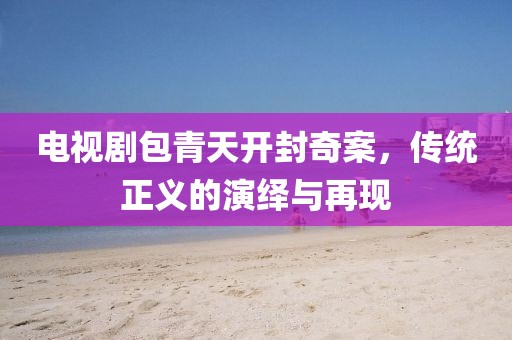 电视剧包青天开封奇案，传统正义的演绎与再现