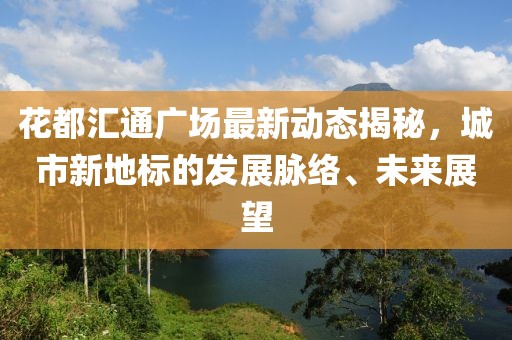 花都汇通广场最新动态揭秘，城市新地标的发展脉络、未来展望