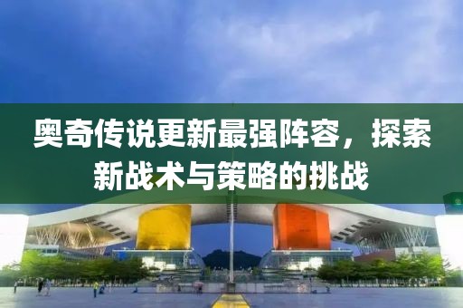 奥奇传说更新最强阵容，探索新战术与策略的挑战