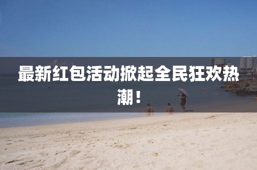 最新红包活动掀起全民狂欢热潮！
