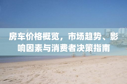 房车价格概览，市场趋势、影响因素与消费者决策指南