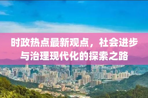 时政热点最新观点，社会进步与治理现代化的探索之路