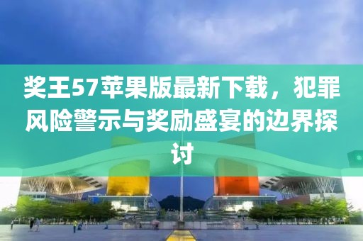奖王57苹果版最新下载，犯罪风险警示与奖励盛宴的边界探讨