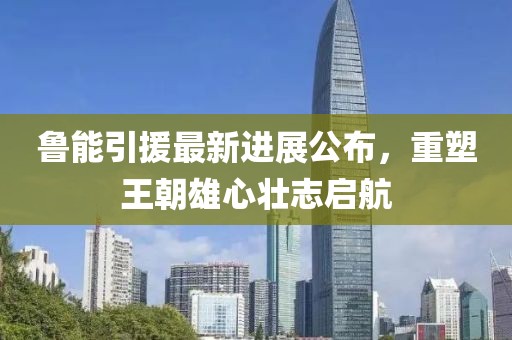 鲁能引援最新进展公布，重塑王朝雄心壮志启航