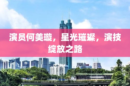 演员何美璇，星光璀璨，演技绽放之路