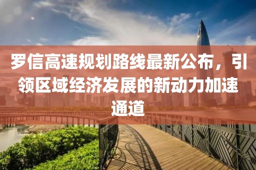 罗信高速规划路线最新公布，引领区域经济发展的新动力加速通道
