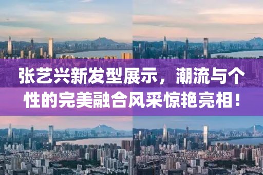 张艺兴新发型展示，潮流与个性的完美融合风采惊艳亮相！
