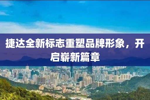 捷达全新标志重塑品牌形象，开启崭新篇章