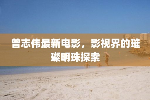 曾志伟最新电影，影视界的璀璨明珠探索