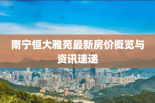 南宁恒大雅苑最新房价概览与资讯速递