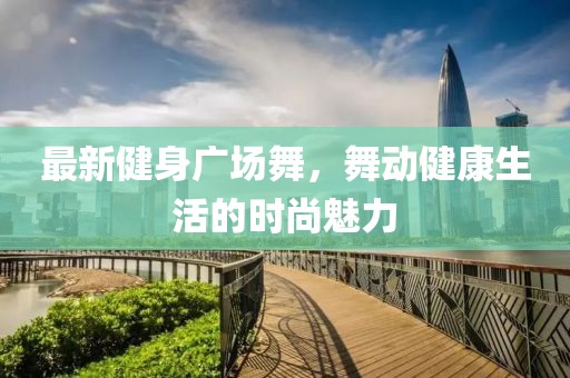 最新健身广场舞，舞动健康生活的时尚魅力