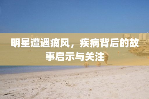 明星遭遇痛风，疾病背后的故事启示与关注