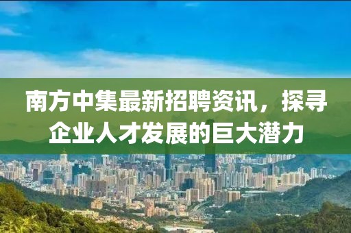 南方中集最新招聘资讯，探寻企业人才发展的巨大潜力