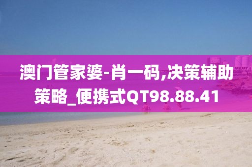 澳门管家婆-肖一码,决策辅助策略_便携式QT98.88.41