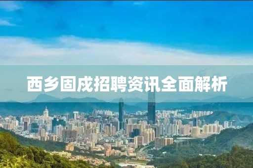 西乡固戍招聘资讯全面解析