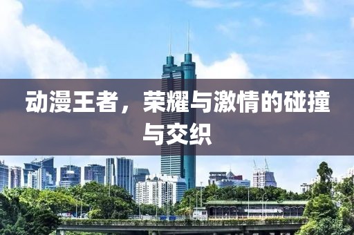 动漫王者，荣耀与激情的碰撞与交织