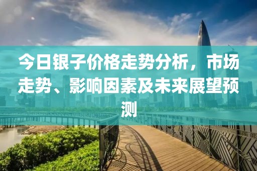 今日银子价格走势分析，市场走势、影响因素及未来展望预测