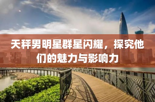 天秤男明星群星闪耀，探究他们的魅力与影响力