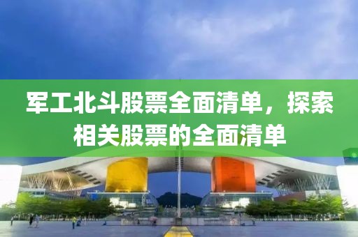 军工北斗股票全面清单，探索相关股票的全面清单