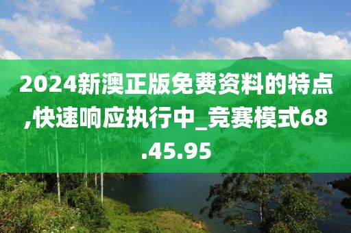 2024新澳正版免费资料的特点,快速响应执行中_竞赛模式68.45.95