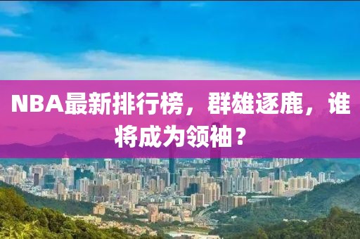 NBA最新排行榜，群雄逐鹿，谁将成为领袖？