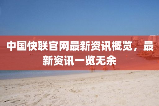 中国快联官网最新资讯概览，最新资讯一览无余