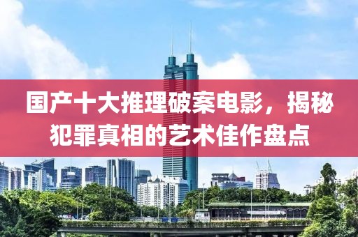 国产十大推理破案电影，揭秘犯罪真相的艺术佳作盘点