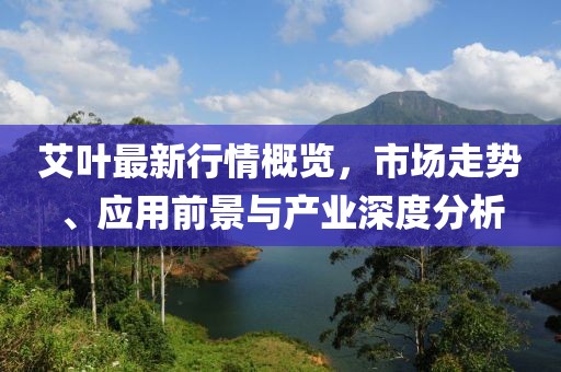 艾叶最新行情概览，市场走势、应用前景与产业深度分析