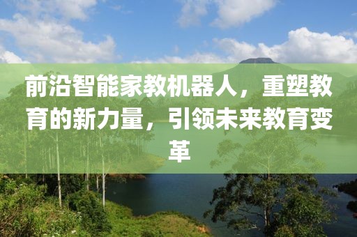 前沿智能家教机器人，重塑教育的新力量，引领未来教育变革