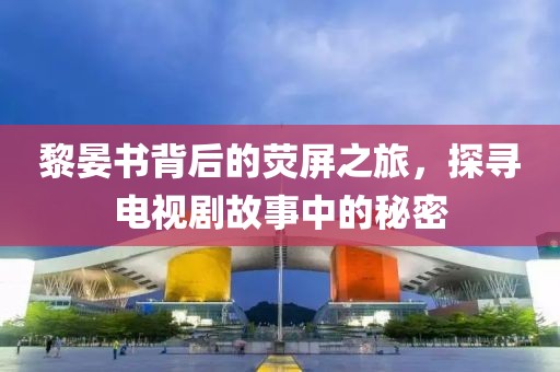黎晏书背后的荧屏之旅，探寻电视剧故事中的秘密