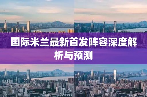 国际米兰最新首发阵容深度解析与预测