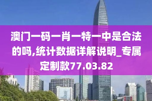 澳门一码一肖一特一中是合法的吗,统计数据详解说明_专属定制款77.03.82