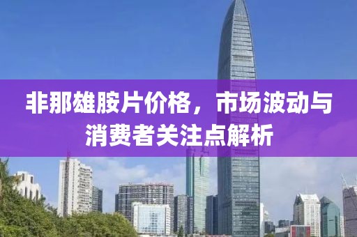 非那雄胺片价格，市场波动与消费者关注点解析
