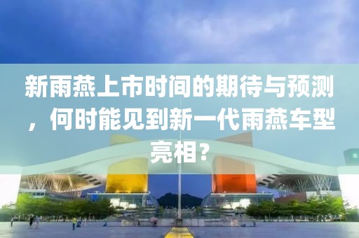 新雨燕上市时间的期待与预测，何时能见到新一代雨燕车型亮相？
