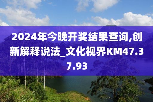 2024年今晚开奖结果查询,创新解释说法_文化视界KM47.37.93