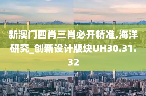 新澳门四肖三肖必开精准,海洋研究_创新设计版块UH30.31.32