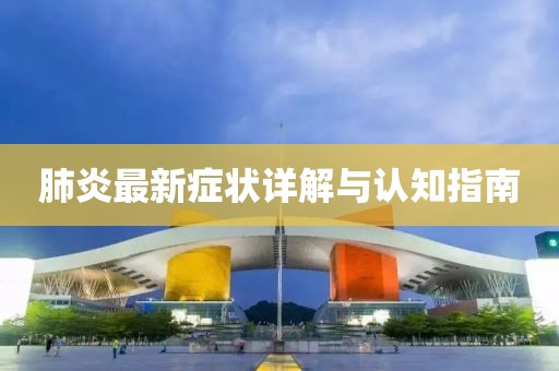 肺炎最新症状详解与认知指南
