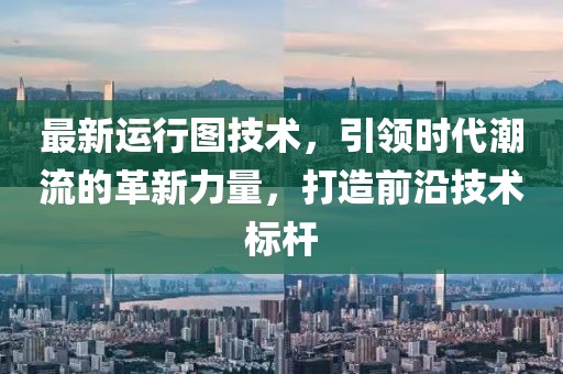 最新运行图技术，引领时代潮流的革新力量，打造前沿技术标杆