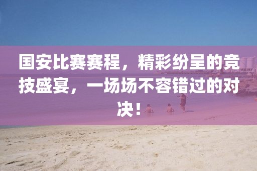 国安比赛赛程，精彩纷呈的竞技盛宴，一场场不容错过的对决！