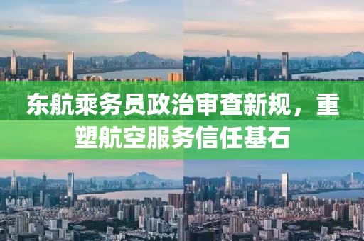 东航乘务员政治审查新规，重塑航空服务信任基石