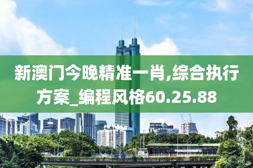 新澳门今晚精准一肖,综合执行方案_编程风格60.25.88