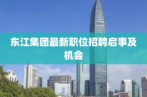 东江集团最新职位招聘启事及机会