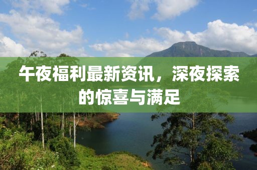 午夜福利最新资讯，深夜探索的惊喜与满足