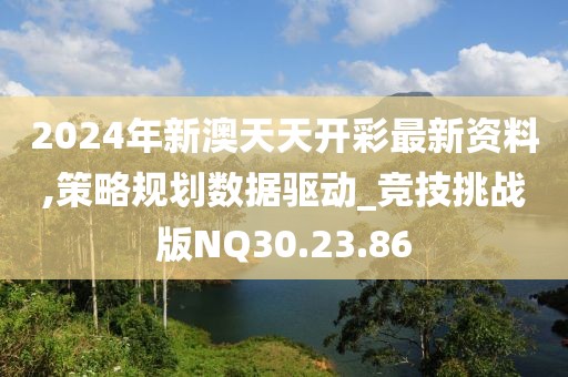 2024年新澳天天开彩最新资料,策略规划数据驱动_竞技挑战版NQ30.23.86